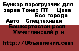 Бункер-перегрузчик для зерна Тонар ПТ5 › Цена ­ 2 040 000 - Все города Авто » Спецтехника   . Башкортостан респ.,Мечетлинский р-н